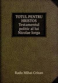 TOTUL PENTRU HRISTOS Testamentul politic al lui Nicolae Iorga