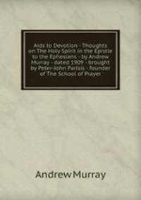 Aids to Devotion - Thoughts on The Holy Spirit in the Epistle to the Ephesians - by Andrew Murray - dated 1909 - brought by Peter-John Parisis - founder of The School of Prayer