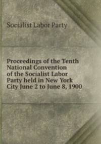 Proceedings of the Tenth National Convention of the Socialist Labor Party held in New York City June 2 to June 8, 1900