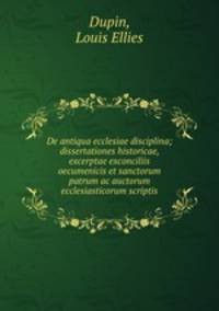 De antiqua ecclesiae disciplina; dissertationes historicae, excerptae exconciliis oecumenicis et sanctorum patrum ac auctorum ecclesiasticorum scriptis