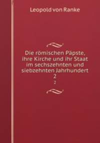 Die rmischen Ppste, ihre Kirche und ihr Staat im sechszehnten und siebzehnten Jahrhundert. 2