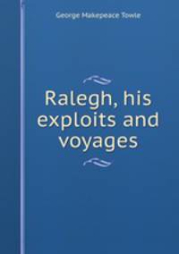 Ralegh, his exploits and voyages