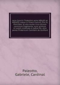 Acta Concilii Tridentini anno MDLXII et MDLXIII usque in finem Concilii, Pio IV, Pont.Max. et alia multa circa dictum consilium fragmenta, nunc primum in lucem vindicata e codice Ms. olim penes Pridericum Comitem de Guilford