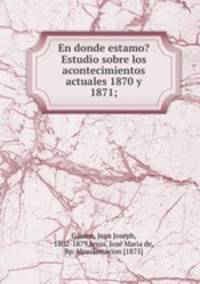 En donde estamo? Estudio sobre los acontecimientos actuales 1870 y 1871;