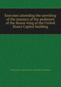 Exercises attending the unveiling of the statuary of the pediment of the House wing of the United States Capitol building