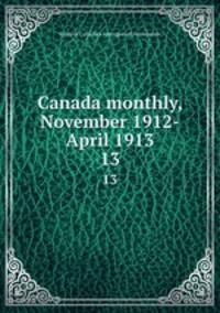 Canada monthly, November 1912-April 1913. 13