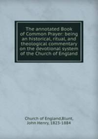 The annotated Book of Common Prayer: being an historical, ritual, and theological commentary on the devotional system of the Church of England