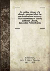 An outline history of a church; a memorial of the one hundred and seventy-fifth anniversary of Trinity Lutheran Church, Lancaster, Pennsylvania