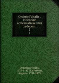 Orderici Vitalis . Historiae ecclesiasticae libri tredecem;. 2