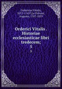 Orderici Vitalis . Historiae ecclesiasticae libri tredecem;. 5