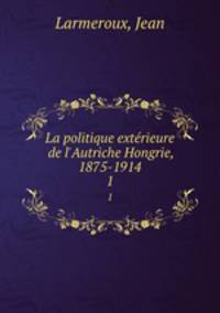 La politique extrieure de l`Autriche Hongrie, 1875-1914. 1