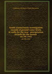 South coastal basin investigation records of ground water levels at wells for the year . precipitation records for the season . no.39J 1941