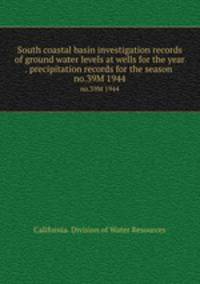 South coastal basin investigation records of ground water levels at wells for the year . precipitation records for the season . no.39M 1944