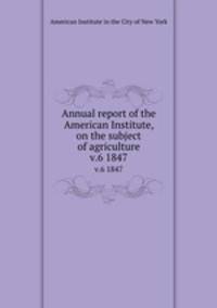 Annual report of the American Institute, on the subject of agriculture. v.6 1847