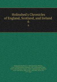 Holinshed`s Chronicles of England, Scotland, and Ireland . 6