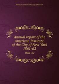 Annual report of the American Institute, of the City of New York. 1861-62