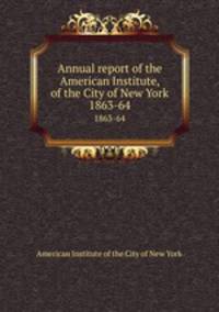 Annual report of the American Institute, of the City of New York. 1863-64