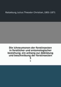 Die ichneumonen der forstinsecten in forstlicher und entomologischer beziehung; ein anhang zur Abbildung und beschreibung der forstinsecten. 3