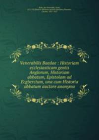 Venerabilis Baedae : Historiam ecclesiasticam gentis Anglorum, Historiam abbatum, Epistolam ad Ecgberctum, una cum Historia abbatum auctore anonymo