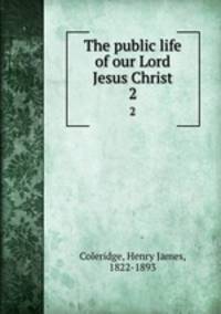 The public life of our Lord Jesus Christ. 2