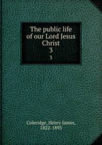 The public life of our Lord Jesus Christ. 3