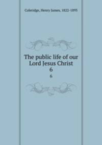 The public life of our Lord Jesus Christ. 6