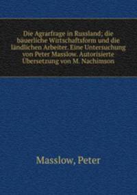 Die Agrarfrage in Russland; die bauerliche Wirtschaftsform und die landlichen Arbeiter. Eine Untersuchung von Peter Masslow. Autorisierte Ubersetzung von M. Nachimson