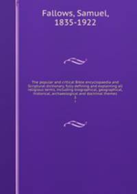 The popular and critical Bible encyclopaedia and Scriptural dictionary, fully defining and explaining all religious terms, including biographical, geographical, historical, archaeological and doctrinal themes. 3