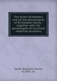 The direct forefathers and all the descendants of Richardson Sands : together with the genealogies of my direct maternal ancestors