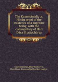 The Kusumanjali; or, Hindu proof of the existence of a supreme being, with the commentary of Hari Dasa Bhattacharya