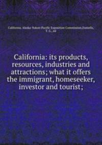 California: its products, resources, industries and attractions; what it offers the immigrant, homeseeker, investor and tourist;