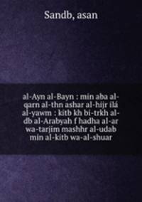 al-Ayn al-Bayn : min aba al-qarn al-thn ashar al-hijr ila al-yawm : kitb kh bi-trkh al-db al-Arabyah f hadha al-ar wa-tarjim mashhr al-udab min al-kitb wa-al-shuar