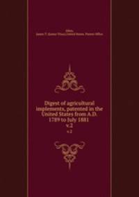 Digest of agricultural implements, patented in the United States from A.D. 1789 to July 1881 . v.2