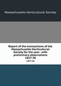 Report of the transactions of the Massachusetts Horticultural Society for the year . with preliminary observations. 1837-38