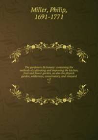 The gardeners dictionary: containing the methods of cultivating and improving the kitchen, fruit and flower garden, as also the physick garden, wilderness, conservatory, and vineyard. v.2