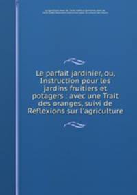 Le parfait jardinier, ou, Instruction pour les jardins fruitiers et potagers : avec une Trait des oranges, suivi de Reflexions sur l