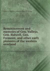 Reminiscences and memoirs of Gen. Vallejo, Gen. Bidwell, Gen. Fremont, and other early pioneers of the western overland