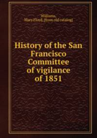 History of the San Francisco Committee of vigilance of 1851