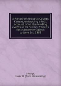 A history of Republic County, Kansas, embracing a full . account of all the leading events in its history, from its first settlement down to June 1st, 1883