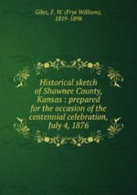 Historical sketch of Shawnee County, Kansas : prepared for the occasion of the centennial celebration, July 4, 1876