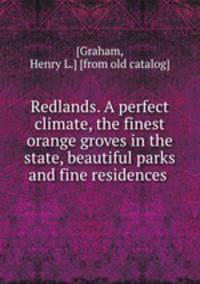 Redlands. A perfect climate, the finest orange groves in the state, beautiful parks and fine residences