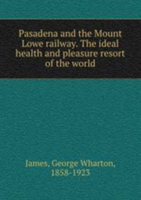 Pasadena and the Mount Lowe railway. The ideal health and pleasure resort of the world