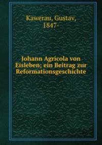 Johann Agricola von Eisleben; ein Beitrag zur Reformationsgeschichte