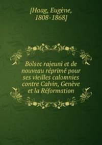 Bolsec rajeuni et de nouveau reprime pour ses vieilles calomnies contre Calvin, Geneve et la Reformation