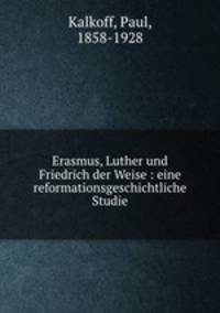 Erasmus, Luther und Friedrich der Weise : eine reformationsgeschichtliche Studie