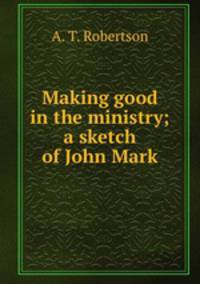 Making good in the ministry; a sketch of John Mark
