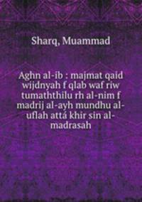 Aghn al-ib : majmat qaid wijdnyah f qlab waf riw tumaththilu rh al-nim f madrij al-ayh mundhu al-uflah atta khir sin al-madrasah