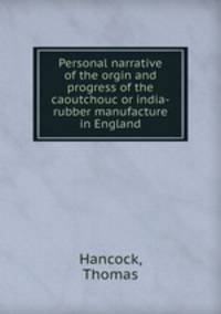 Personal narrative of the orgin and progress of the caoutchouc or india-rubber manufacture in England