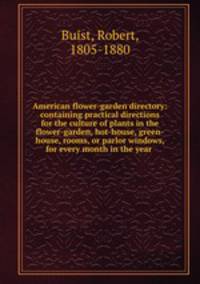 American flower-garden directory: containing practical directions for the culture of plants in the flower-garden, hot-house, green-house, rooms, or parlor windows, for every month in the year .