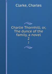 Charlie Thornhill; or, The dunce of the family, a novel. 2